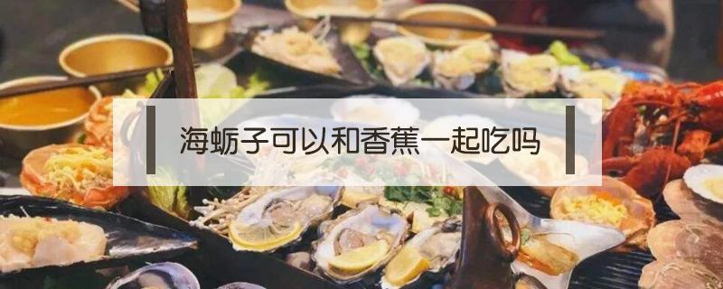海蛎子可以和香蕉一起吃吗（海蛎可以跟香蕉一起吃吗）