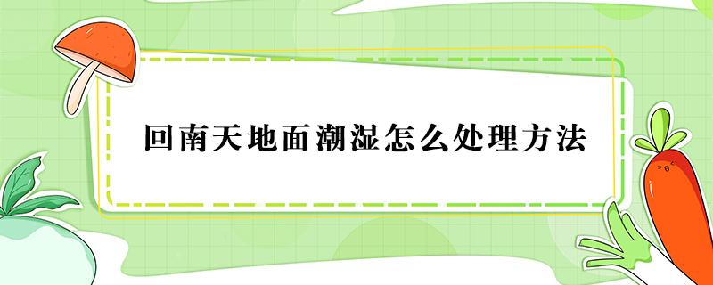 回南天地面潮湿怎么处理方法 下雨天回南天地面潮湿怎么处理方法