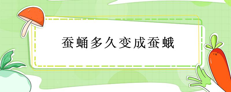 蚕蛹多久变成蚕蛾 蚕蛹多久变成蚕蛾多久能吃