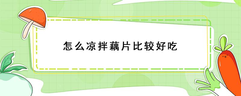 怎么凉拌藕片比较好吃（怎样凉拌藕片好吃又简单）