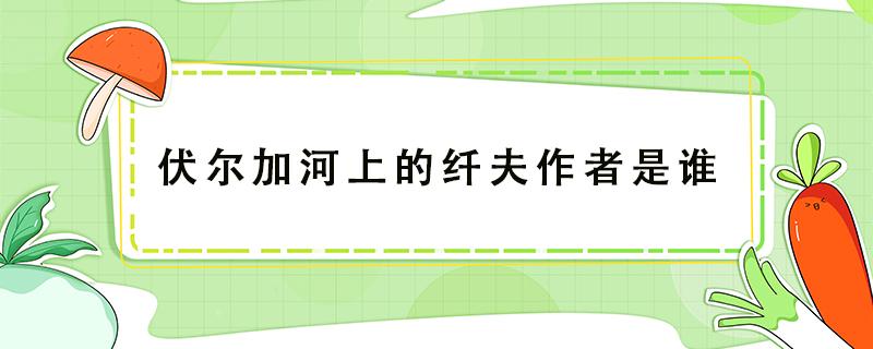 伏尔加河上的纤夫作者是谁（《伏尔加河上的纤夫》的作者是谁?）