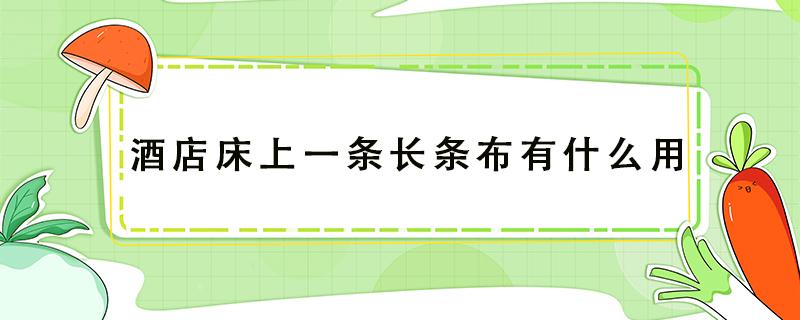 酒店床上一条长条布有什么用（酒店床上一条长条布有什么用神评论）