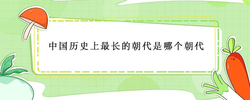 中国历史上最长的朝代是哪个朝代 中国最长的朝代是哪个朝代的