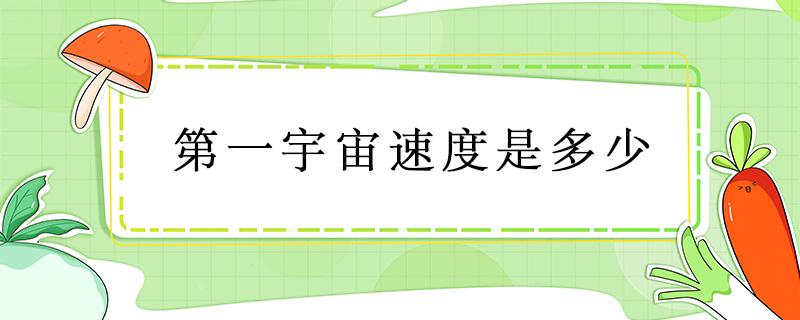 第一宇宙速度是多少 第一宇宙速度是多少千米每小时