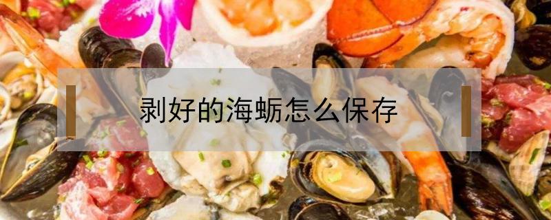 剥好的海蛎怎么保存 剥完壳的海蛎怎么存放