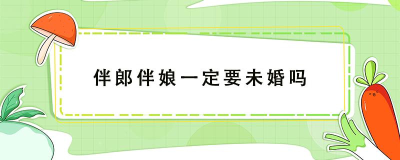 伴郎伴娘一定要未婚吗（伴郎伴娘一定要未婚吗西方）