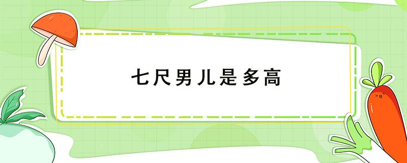 七尺男儿是多高 七尺男儿是多高?一尺等于现在多少?