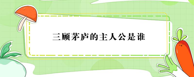 三顾茅庐的主人公是谁 三顾茅庐的主人公是谁只填一个