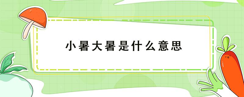 小暑大暑是什么意思 小暑大暑是什么意思什么时间暑伏