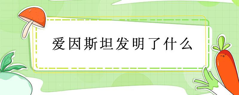 爱因斯坦发明了什么 爱因斯坦发明了什么伟大的发明是什么