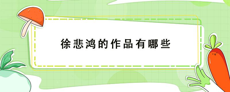 徐悲鸿的作品有哪些（徐悲鸿的作品有哪些介绍）