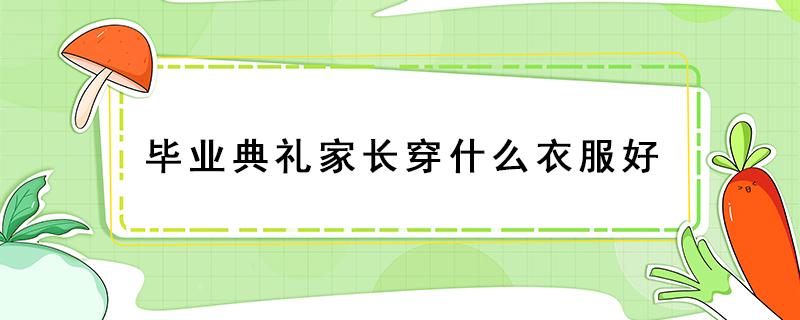 毕业典礼家长穿什么衣服好 高中毕业典礼家长穿什么衣服好