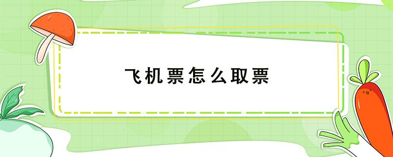 飞机票怎么取票 买了飞机票怎么取票