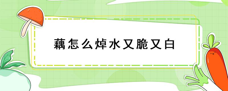 藕怎么焯水又脆又白（水焯莲藕怎么样是脆的）