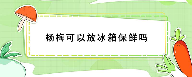 杨梅可以放冰箱保鲜吗