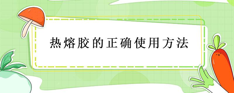 热熔胶的正确使用方法 热熔胶怎么用才正确