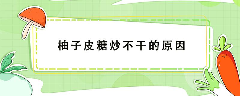 柚子皮糖炒不干的原因（柚皮糖炒不出糖霜）