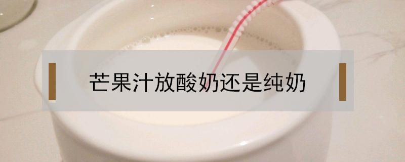 芒果汁放酸奶还是纯奶（芒果汁放酸奶还是纯奶芒果牛奶汁可以放多久）