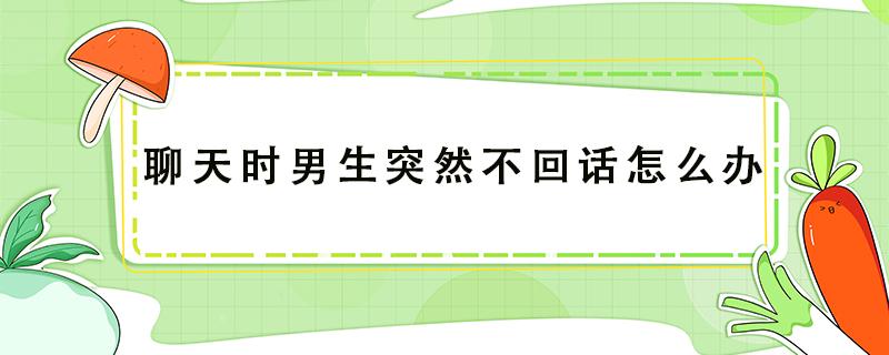 聊天时男生突然不回话怎么办（聊天男生突然不说话了怎么办）