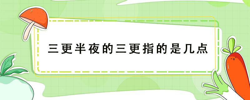 三更半夜的三更指的是几点（三更半夜的三更指的是几点脑筋急转弯六个字）