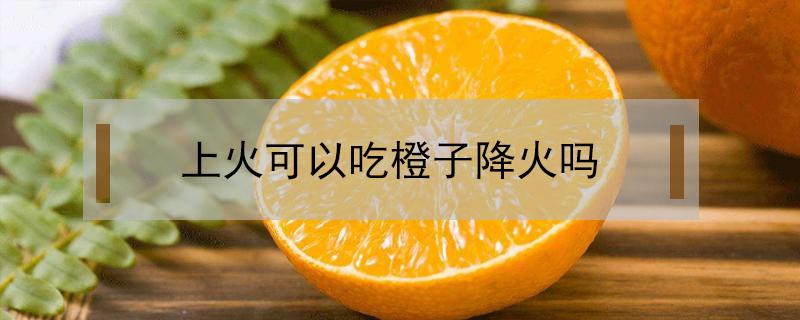 上火可以吃橙子降火吗（上火能吃橙子去火吗）