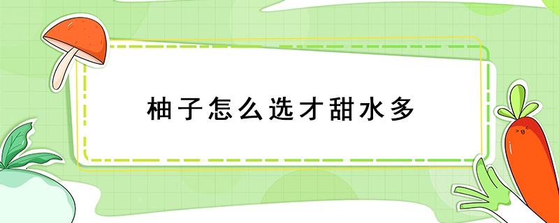 柚子怎么选才甜水多 怎样选柚子,更有水分更甜?