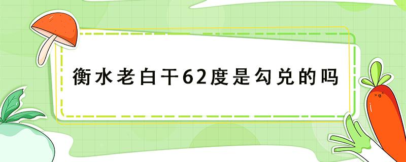 衡水老白干62度是勾兑的吗（衡水老白干62度和67度）