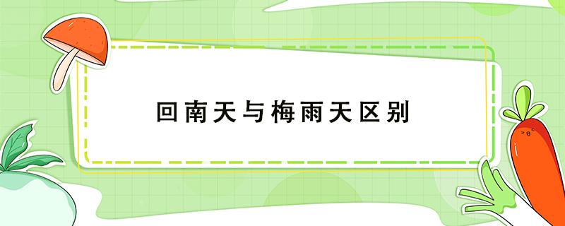 回南天与梅雨天区别 回南天和梅雨的区别