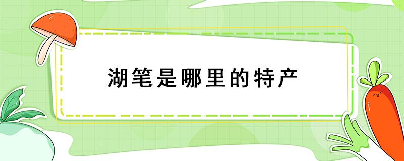 湖笔是哪里的特产 湖州特产湖笔