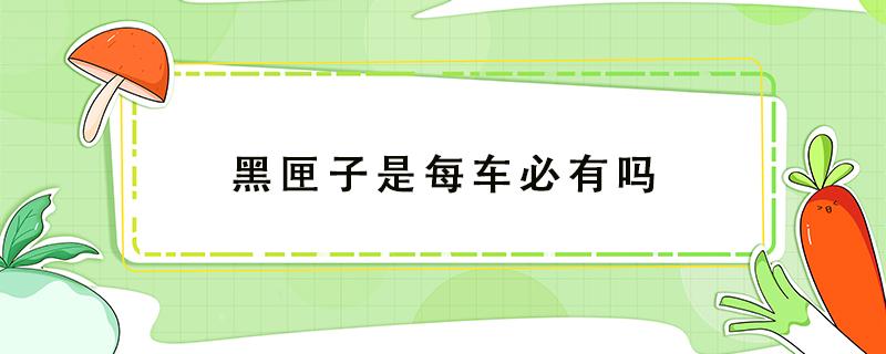 黑匣子是每车必有吗 是不是每个车都有黑匣子