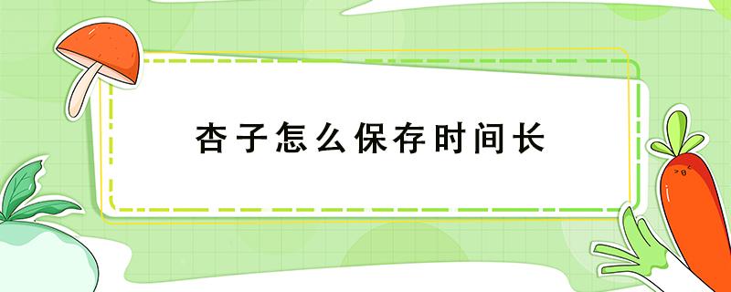 杏子怎么保存时间长 杏子怎么保存时间长 杏子可以放冰箱吗