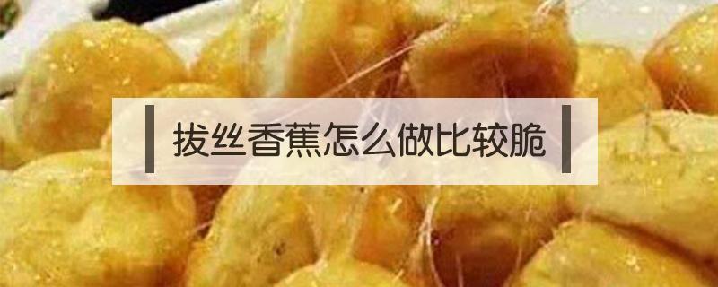 拔丝香蕉怎么做比较脆 拔丝香蕉怎么炸不会软