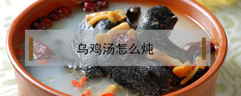 乌鸡汤怎么炖（乌鸡汤怎么炖好吃）