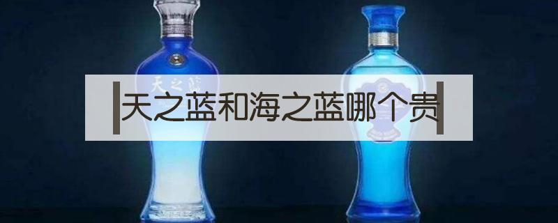 天之蓝和海之蓝哪个贵（天之蓝和海之蓝哪个贵,价位）