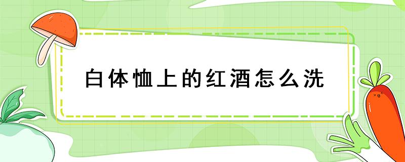 白体恤上的红酒怎么洗（白色T恤上的红酒用什么清洗）