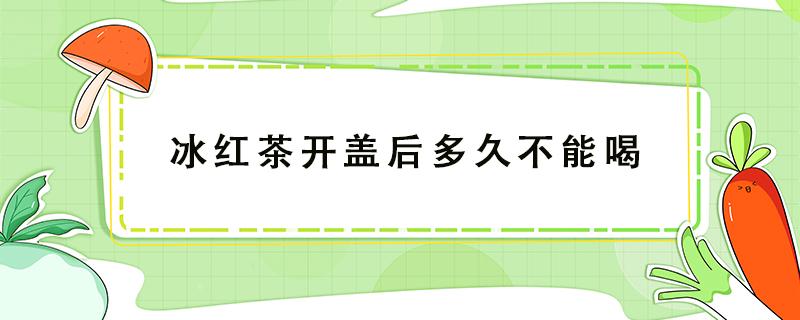 冰红茶开盖后多久不能喝