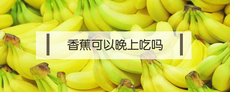 香蕉可以晚上吃吗（香蕉可以晚上吃吗减肥）