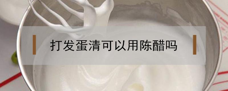 打发蛋清可以用陈醋吗 打发蛋清可以加陈醋吗