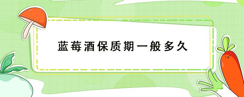 蓝莓酒保质期一般多久 蓝莓泡酒的保质期多长