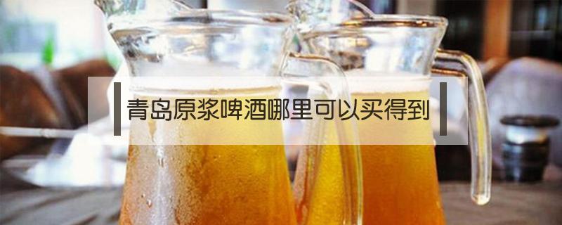 青岛原浆啤酒哪里可以买得到 青岛原浆啤酒在哪里可以买到