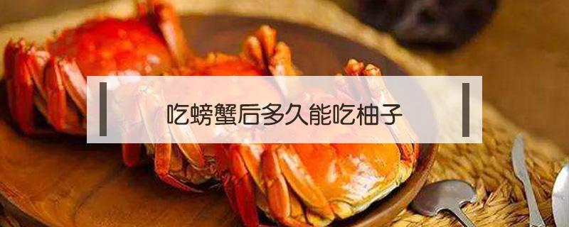 吃螃蟹后多久能吃柚子（吃螃蟹后多久能吃柚子不）