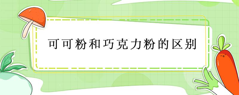 可可粉和巧克力粉的区别（可可粉和巧克力粉的区别有哪些?病人）