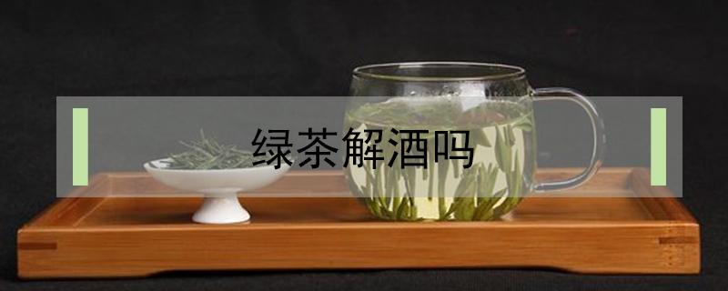 绿茶解酒吗（红茶解酒吗）