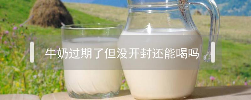 牛奶过期了但没开封还能喝吗 没开封的牛奶过期了还能喝吗