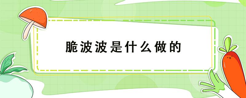 脆波波是什么做的 脆波波是什么东西做的