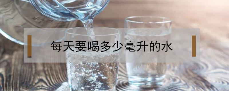 每天要喝多少毫升的水（正常人每天要喝多少毫升的水）