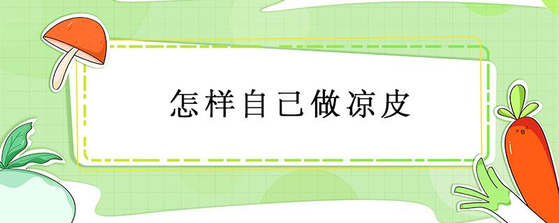 怎样自己做凉皮 自己在家做凉皮的方法