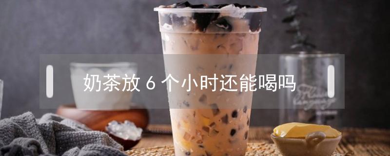 奶茶放6个小时还能喝吗