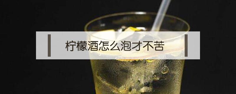 柠檬酒怎么泡才不苦 柠檬酒怎么泡才不苦窍门