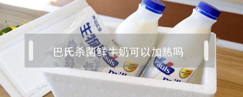 巴氏杀菌鲜牛奶可以加热吗 巴氏杀菌的纯牛奶可以加热吗